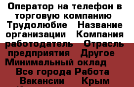 Оператор на телефон в торговую компанию. Трудолюбие › Название организации ­ Компания-работодатель › Отрасль предприятия ­ Другое › Минимальный оклад ­ 1 - Все города Работа » Вакансии   . Крым,Красногвардейское